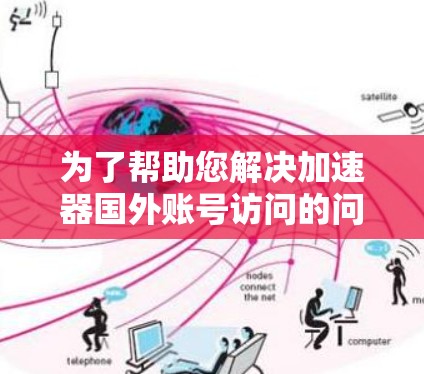 为了帮助您解决加速器国外账号访问的问题，以下是分步骤的解决方案