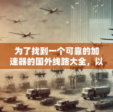 为了找到一个可靠的加速器的国外线路大全，以下是一些步骤和建议
