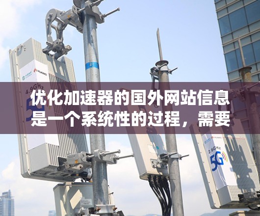 优化加速器的国外网站信息是一个系统性的过程，需要综合考虑多个因素。以下是系统性的解决方案