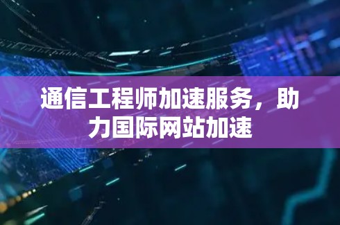 通信工程师加速服务，助力国际网站加速