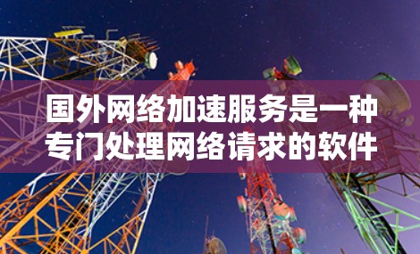 国外网络加速服务是一种专门处理网络请求的软件，旨在提升用户在国际网络环境下的数据传输和使用效率。以下是对这类服务的详细分析和建议