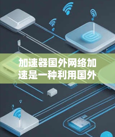 加速器国外网络加速是一种利用国外网络资源来加速本地计算机的网络加速技术。以下是对该主题的详细分析和总结