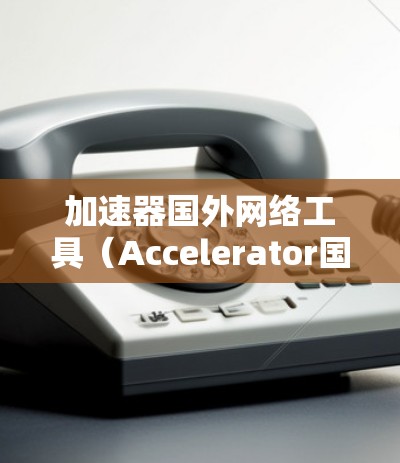 加速器国外网络工具（Accelerator国外网络工具）是一种帮助用户加速下载网站的工具，通常通过网络连接加速下载文件。以下是对该工具的详细介绍