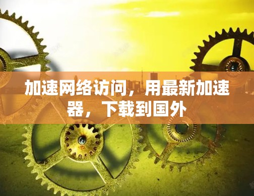加速网络访问，用最新加速器，下载到国外