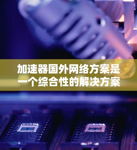 加速器国外网络方案是一个综合性的解决方案，旨在通过加速设备连接国际网络，提升用户体验。以下是该方案的关键点