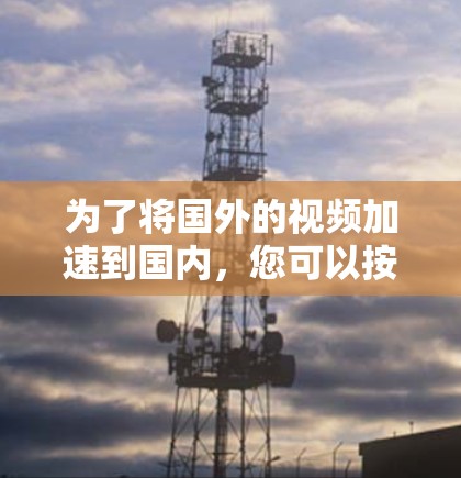 为了将国外的视频加速到国内，您可以按照以下步骤操作