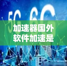 加速器国外软件加速是指使用国外软件加速器来加速特定软件的运行速度。以下是一些常见的加速器和使用方法
