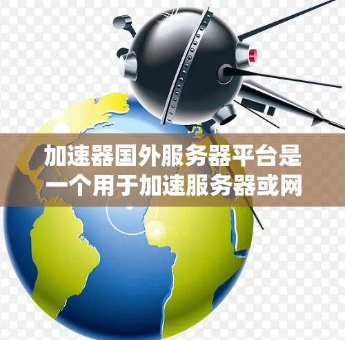 加速器国外服务器平台是一个用于加速服务器或网络的工具，旨在提高服务器性能、网页加载速度和网页下载质量。以下是对这些平台的系统性总结