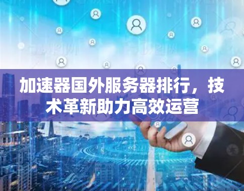 加速器国外服务器排行，技术革新助力高效运营