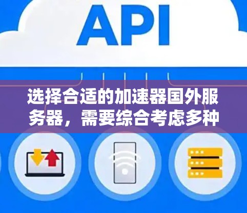 选择合适的加速器国外服务器，需要综合考虑多种因素，以确保最佳的加速效果和用户体验。以下是一个有条理的总结，帮助你做出明智的选择