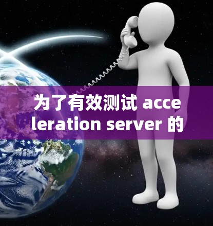 为了有效测试 acceleration server 的性能，并在不同的网络环境中进行优化，可以按照以下步骤进行