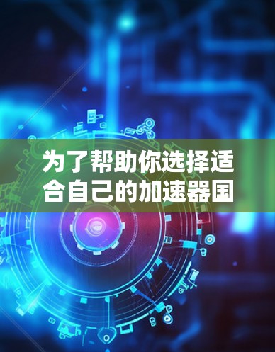 为了帮助你选择适合自己的加速器国外代理软件，以下是详细的分析和推荐