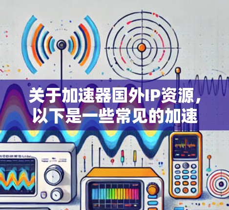关于加速器国外IP资源，以下是一些常见的加速器平台及其IP资源信息，供参考
