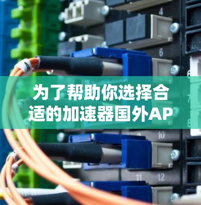 为了帮助你选择合适的加速器国外APP，以下是根据你的需求总结的建议