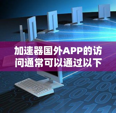 加速器国外APP的访问通常可以通过以下步骤来优化和解决相关问题