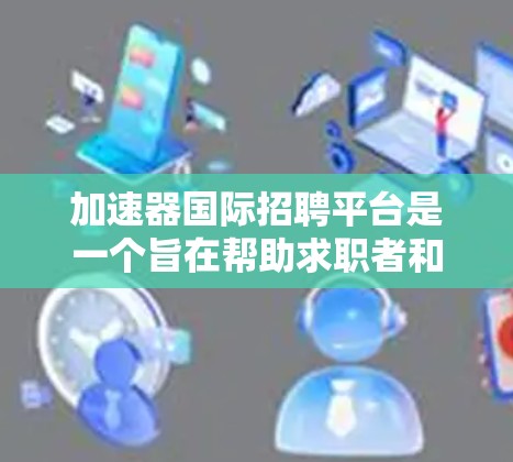 加速器国际招聘平台是一个旨在帮助求职者和招聘人员进行招聘和求职的综合平台。以下是对该平台的详细总结，涵盖其功能、用户群体、特色、定价、用户体验、社区支持、行业合作、市场定位以及未来发展等方面