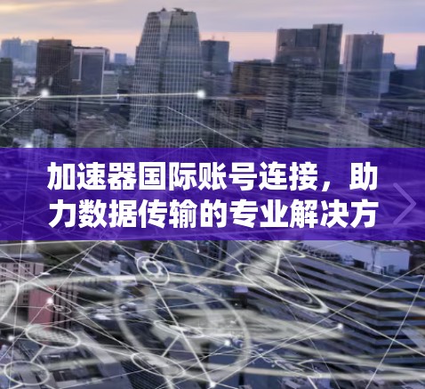 加速器国际账号连接，助力数据传输的专业解决方案