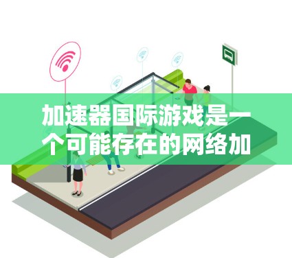 加速器国际游戏是一个可能存在的网络加速工具，用于连接到国际游戏平台。以下是对此问题的分步解释