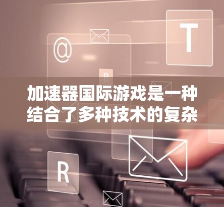 加速器国际游戏是一种结合了多种技术的复杂图形引擎，设计用于在网页和移动端上运行的复杂游戏开发平台。以下是对该平台的详细分析
