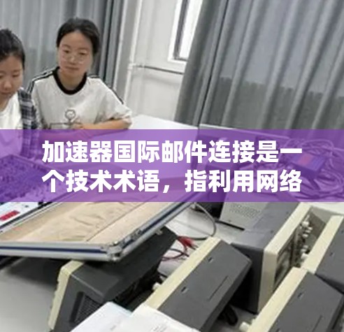 加速器国际邮件连接是一个技术术语，指利用网络加速器和相关技术，将邮件服务器与国际邮件服务器高效连接起来，提升邮件传输速率和稳定性。以下是对其的详细分析