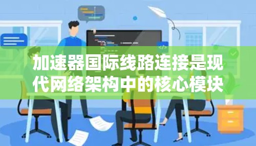 加速器国际线路连接是现代网络架构中的核心模块，主要用于在国际网络架构中连接加速器，以提升数据传输速度和网络性能。以下是对该主题的详细总结