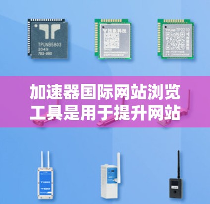加速器国际网站浏览工具是用于提升网站加载速度和提高用户体验的工具。以下是一些常见的加速器网站，它们通过各种技术手段帮助减少访问次数和提高性能