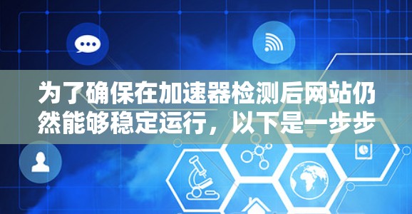 为了确保在加速器检测后网站仍然能够稳定运行，以下是一步步的操作指南