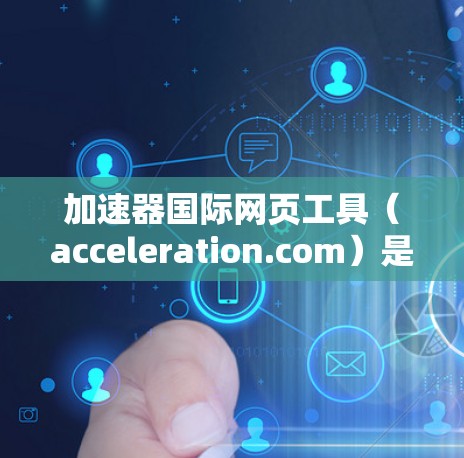 加速器国际网页工具（acceleration.com）是一个强大的工具，旨在提升网页访问速度。以下是对该工具的详细总结和建议，帮助用户更好地利用它