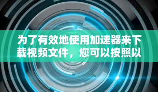 为了有效地使用加速器来下载视频文件，您可以按照以下步骤进行操作
