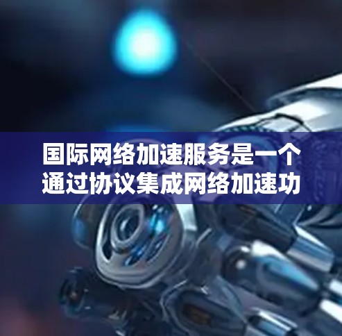 国际网络加速服务是一个通过协议集成网络加速功能的工具，广泛应用于提升网页加载速度、加速文件、加速搜索、加速云访问等场景。以下是对国际网络加速服务的详细分析
