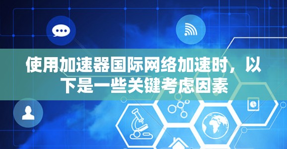 使用加速器国际网络加速时，以下是一些关键考虑因素