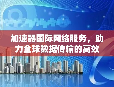 加速器国际网络服务，助力全球数据传输的高效解决方案