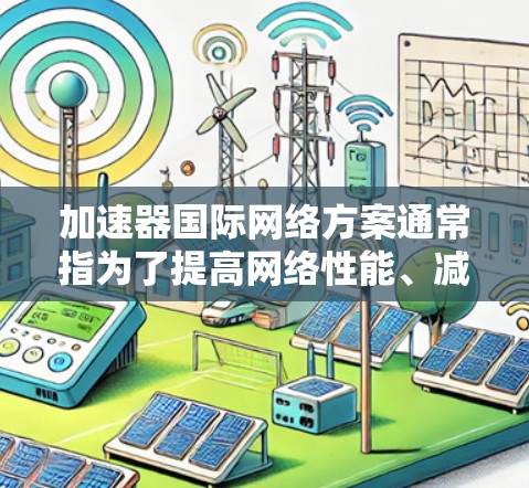 加速器国际网络方案通常指为了提高网络性能、减少延迟和提升网络用户体验而采用的技术手段或设备。以下是一些可能涉及的加速器国际网络方案
