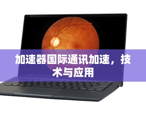 加速器国际通讯加速，技术与应用