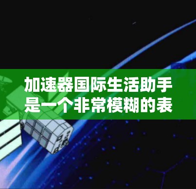 加速器国际生活助手是一个非常模糊的表述，可能有以下几种解释