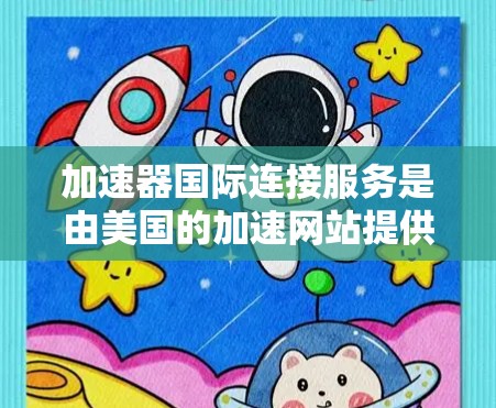 加速器国际连接服务是由美国的加速网站提供的一个功能，旨在帮助用户在互联网上更快地访问网页和下载资源。以下是对该服务的详细介绍
