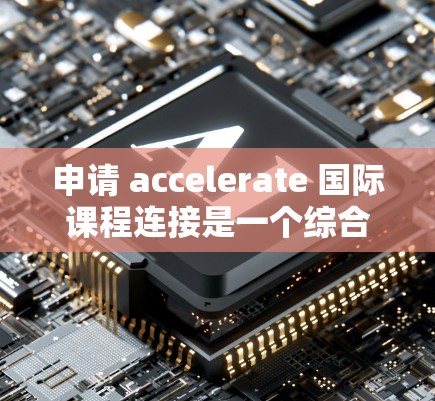 申请 accelerate 国际课程连接是一个综合性的决策过程，需要考虑多个因素。以下是详细的步骤指南