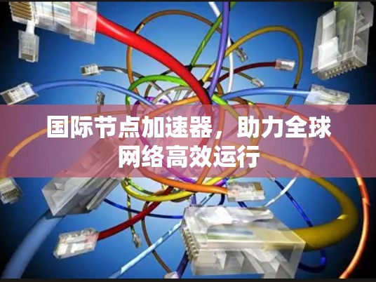 国际节点加速器，助力全球网络高效运行