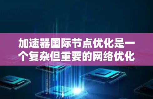 加速器国际节点优化是一个复杂但重要的网络优化问题，涉及多个因素和算法的选择。以下是对该问题的详细分析和解决方案