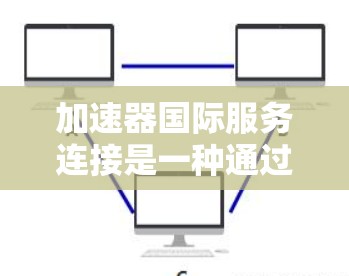 加速器国际服务连接是一种通过技术手段提升网页加载速度的方法，涉及多个技术细节和网络环境。以下是对该主题的详细分析和解决方案