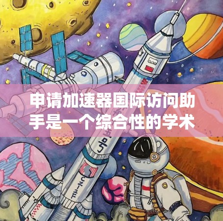 申请加速器国际访问助手是一个综合性的学术活动，涉及多个方面的考量。以下是一个结构化的指南，帮助 you 制定和执行申请