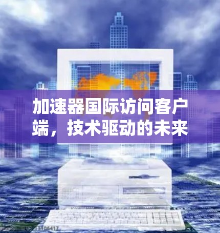加速器国际访问客户端，技术驱动的未来探索