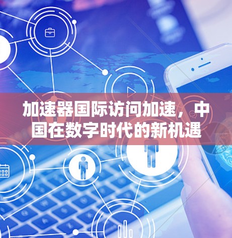 加速器国际访问加速，中国在数字时代的新机遇与挑战