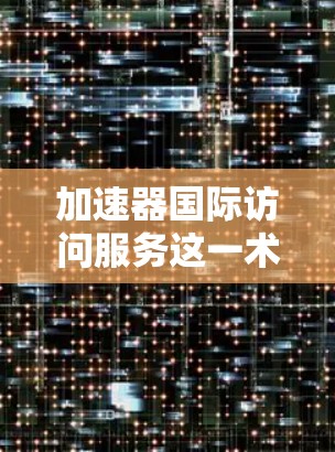 加速器国际访问服务这一术语在不同的上下文中可能有不同的含义，因此需要根据具体情况进行进一步了解。以下是一些可能的解释和建议