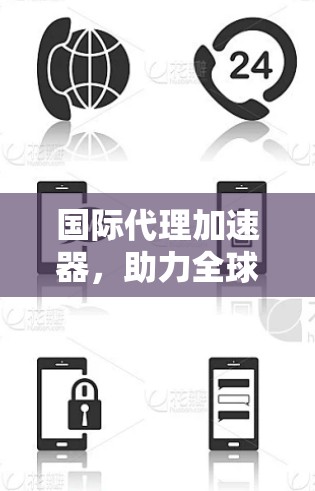 国际代理加速器，助力全球技术交流的高效工具
