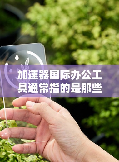 加速器国际办公工具通常指的是那些能够帮助用户高效完成国际化的办公任务的工具。这些工具主要用于提高工作效率、简化流程和增强协作能力。以下是一些可能相关的工具和功能