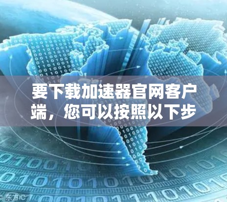 要下载加速器官网客户端，您可以按照以下步骤进行