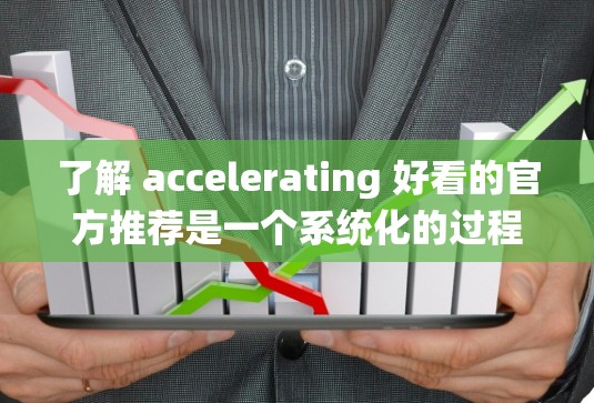 了解 accelerating 好看的官方推荐是一个系统化的过程，以下是一个结构化的总结，帮助您更好地进行决策
