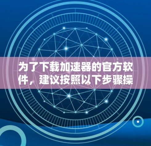 为了下载加速器的官方软件，建议按照以下步骤操作