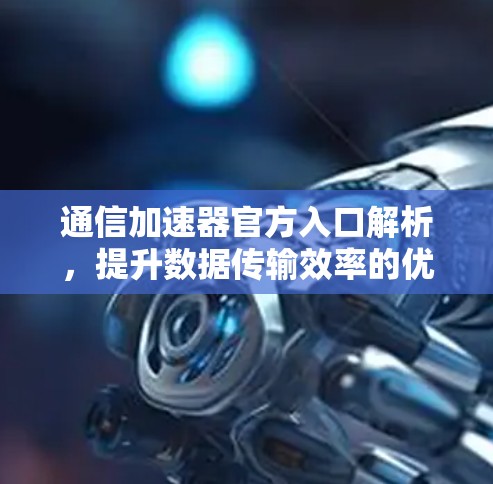 通信加速器官方入口解析，提升数据传输效率的优质选择